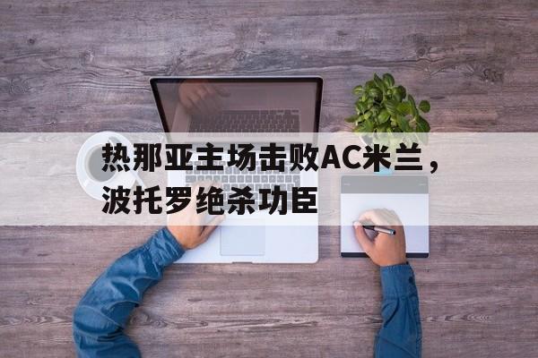 热那亚主场击败AC米兰，波托罗绝杀功臣的简单介绍