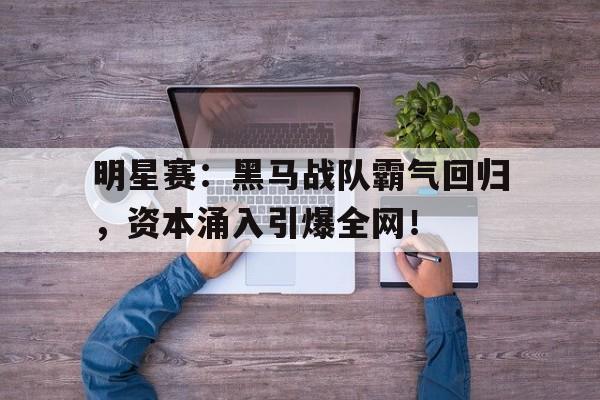 明星赛：黑马战队霸气回归，资本涌入引爆全网！