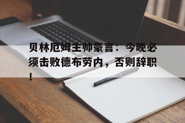贝林厄姆主帅豪言：今晚必须击败德布劳内，否则辞职！