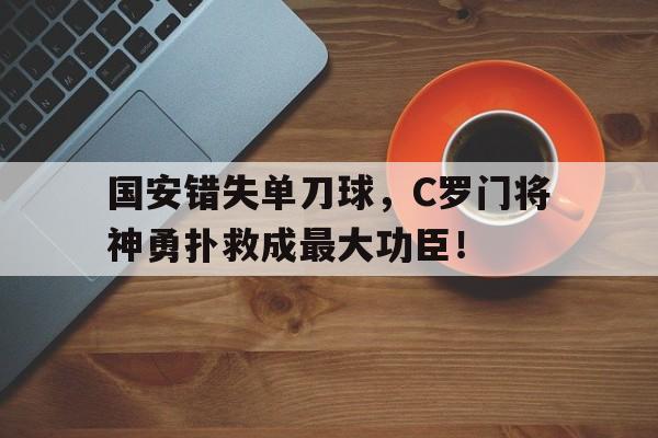 国安错失单刀球，C罗门将神勇扑救成最大功臣！第58分钟门将助攻c罗