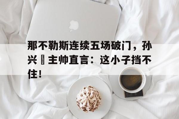 那不勒斯连续五场破门，孙兴慜主帅直言：这小子挡不住！
